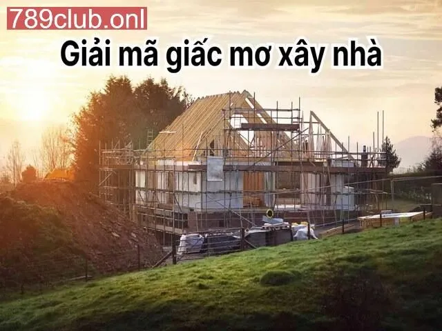 Giải mã giấc mơ xây nhà